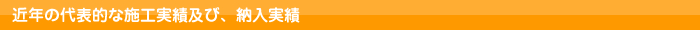近年の代表的な施工実績及び、納入実績